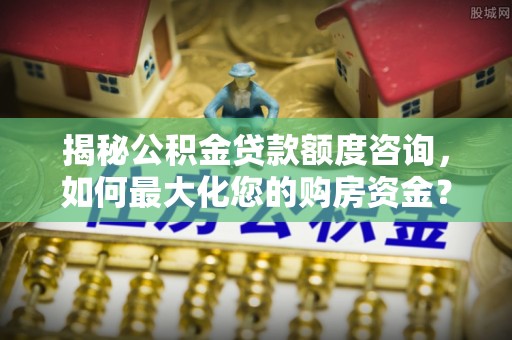 梁子湖揭秘公积金贷款额度咨询，如何最大化您的购房资金？
