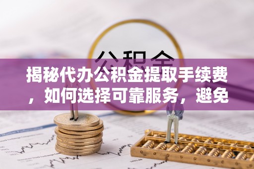 梁子湖揭秘代办公积金提取手续费，如何选择可靠服务，避免隐形陷阱