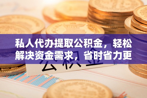 梁子湖私人代办提取公积金，轻松解决资金需求，省时省力更高效
