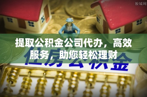梁子湖提取公积金公司代办，高效服务，助您轻松理财
