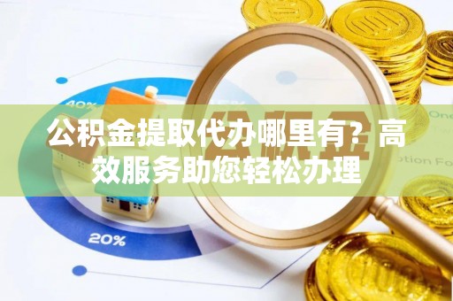 梁子湖公积金提取代办哪里有？高效服务助您轻松办理