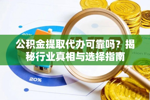梁子湖公积金提取代办可靠吗？揭秘行业真相与选择指南