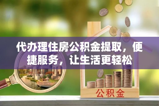 梁子湖代办理住房公积金提取，便捷服务，让生活更轻松