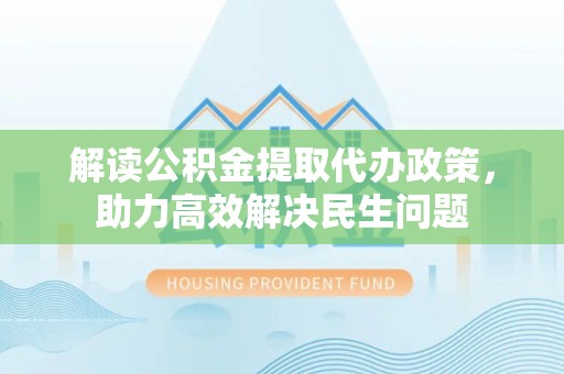 梁子湖解读公积金提取代办政策，助力高效解决民生问题