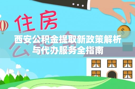 梁子湖西安公积金提取新政策解析与代办服务全指南