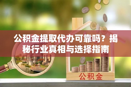 梁子湖公积金提取代办可靠吗？揭秘行业真相与选择指南