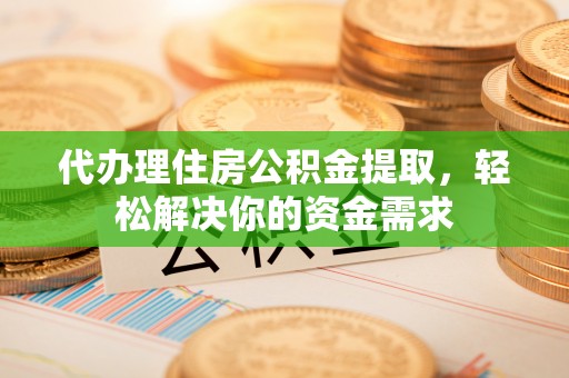 梁子湖代办理住房公积金提取，轻松解决你的资金需求