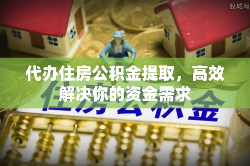 梁子湖代办住房公积金提取，高效解决你的资金需求