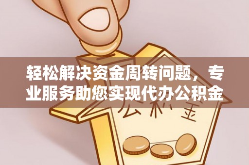 梁子湖轻松解决资金周转问题，专业服务助您实现代办公积金提取