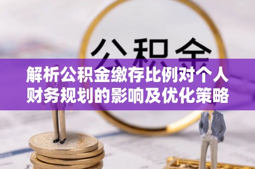 梁子湖解析公积金缴存比例对个人财务规划的影响及优化策略