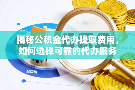 梁子湖揭秘公积金代办提取费用，如何选择可靠的代办服务