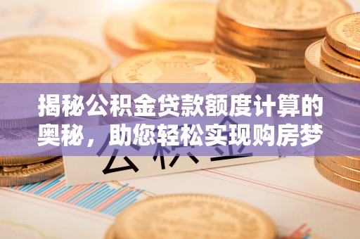 梁子湖揭秘公积金贷款额度计算的奥秘，助您轻松实现购房梦想