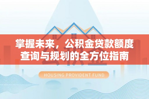 梁子湖掌握未来，公积金贷款额度查询与规划的全方位指南