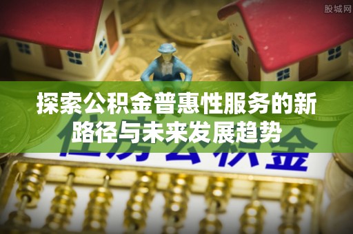 梁子湖探索公积金普惠性服务的新路径与未来发展趋势
