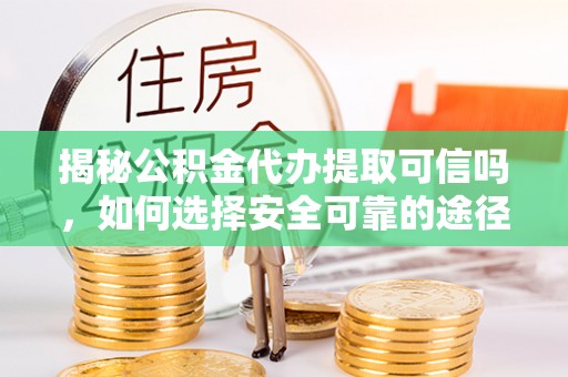 梁子湖揭秘公积金代办提取可信吗，如何选择安全可靠的途径
