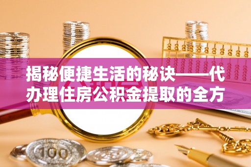 梁子湖揭秘便捷生活的秘诀——代办理住房公积金提取的全方位指南