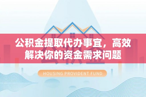 梁子湖公积金提取代办事宜，高效解决你的资金需求问题