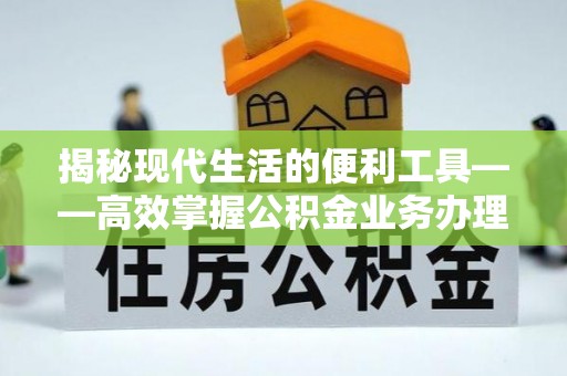 梁子湖揭秘现代生活的便利工具——高效掌握公积金业务办理流程的关键步骤
