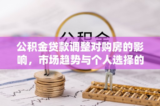 梁子湖公积金贷款调整对购房的影响，市场趋势与个人选择的深度解析