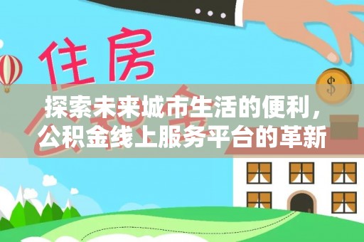 梁子湖探索未来城市生活的便利，公积金线上服务平台的革新与机遇