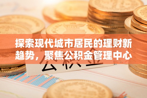梁子湖探索现代城市居民的理财新趋势，聚焦公积金管理中心的服务创新