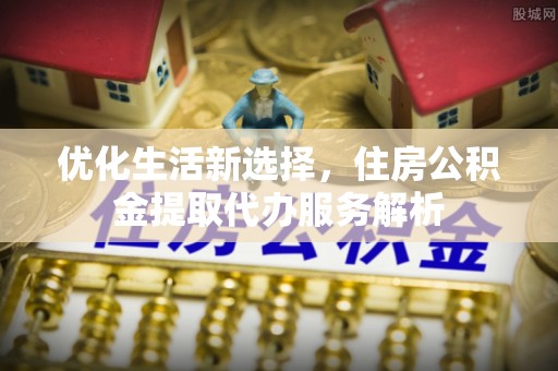 梁子湖优化生活新选择，住房公积金提取代办服务解析