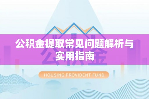 梁子湖公积金提取常见问题解析与实用指南