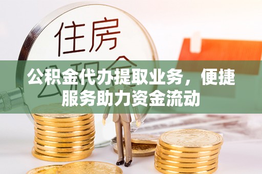 梁子湖公积金代办提取业务，便捷服务助力资金流动