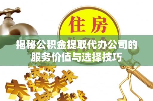 梁子湖揭秘公积金提取代办公司的服务价值与选择技巧