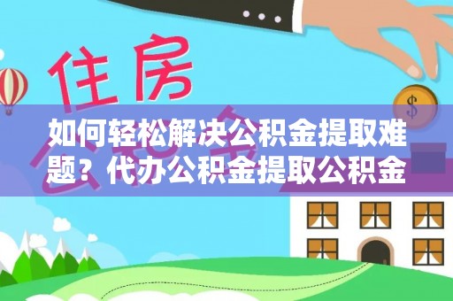 梁子湖如何轻松解决公积金提取难题？代办公积金提取公积金服务详解