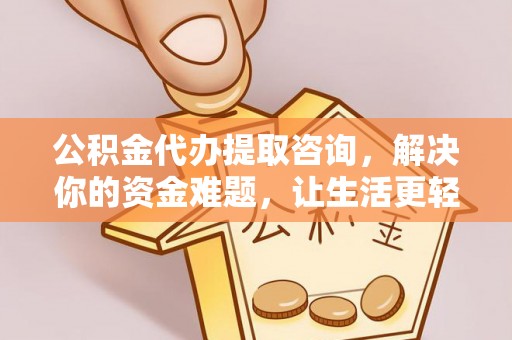 梁子湖公积金代办提取咨询，解决你的资金难题，让生活更轻松