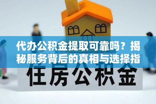 梁子湖代办公积金提取可靠吗？揭秘服务背后的真相与选择指南