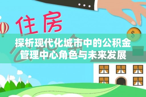 梁子湖探析现代化城市中的公积金管理中心角色与未来发展