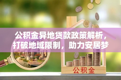 梁子湖公积金异地贷款政策解析，打破地域限制，助力安居梦想