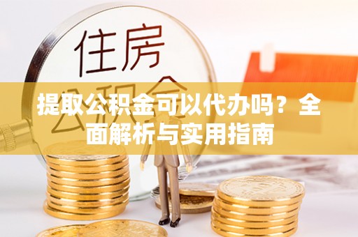 梁子湖提取公积金可以代办吗？全面解析与实用指南