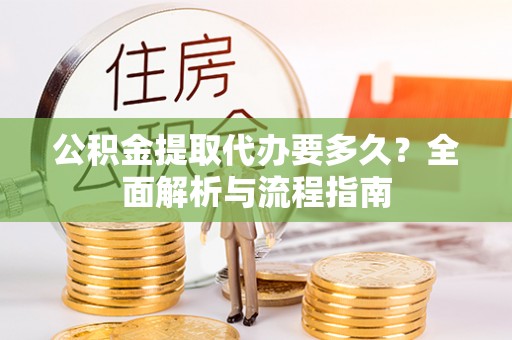 梁子湖公积金提取代办要多久？全面解析与流程指南