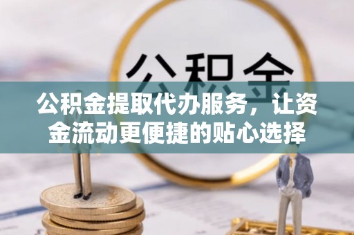 梁子湖公积金提取代办服务，让资金流动更便捷的贴心选择