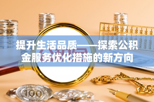 梁子湖提升生活品质——探索公积金服务优化措施的新方向