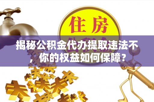 梁子湖揭秘公积金代办提取违法不，你的权益如何保障？